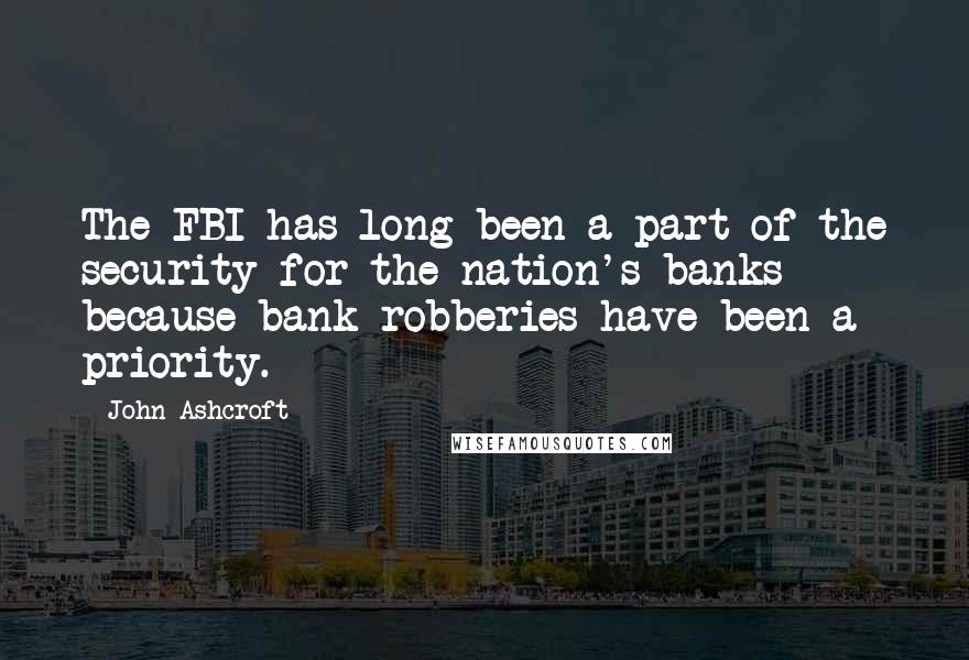 John Ashcroft Quotes: The FBI has long been a part of the security for the nation's banks because bank robberies have been a priority.