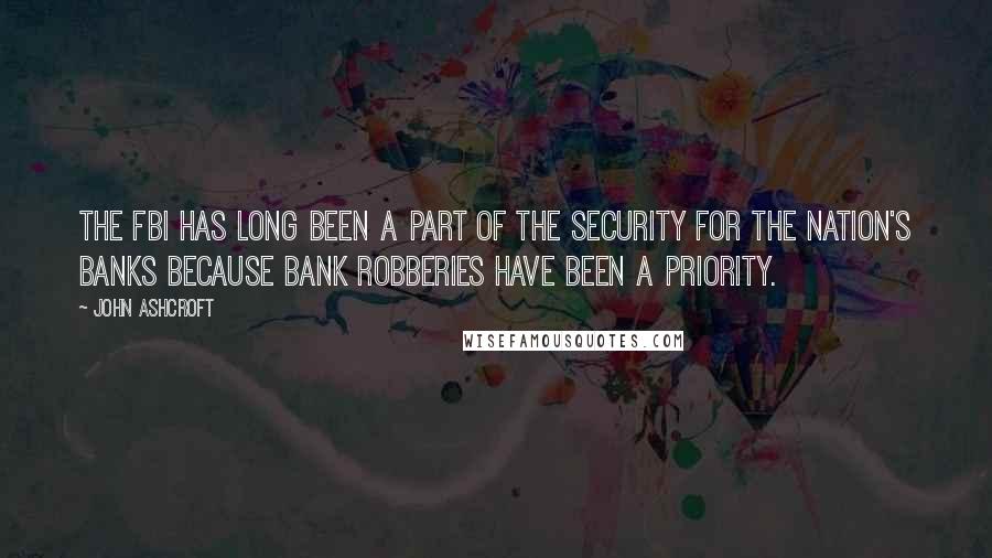 John Ashcroft Quotes: The FBI has long been a part of the security for the nation's banks because bank robberies have been a priority.