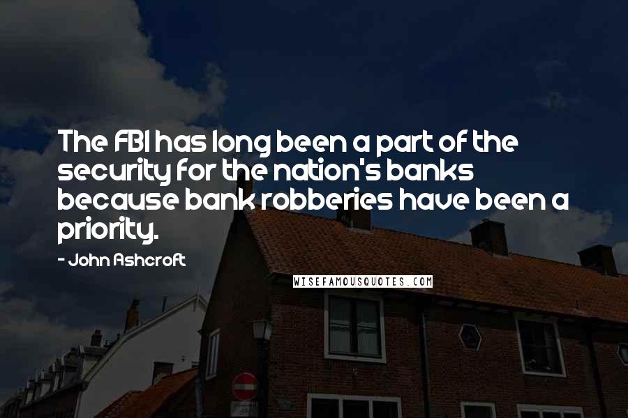 John Ashcroft Quotes: The FBI has long been a part of the security for the nation's banks because bank robberies have been a priority.