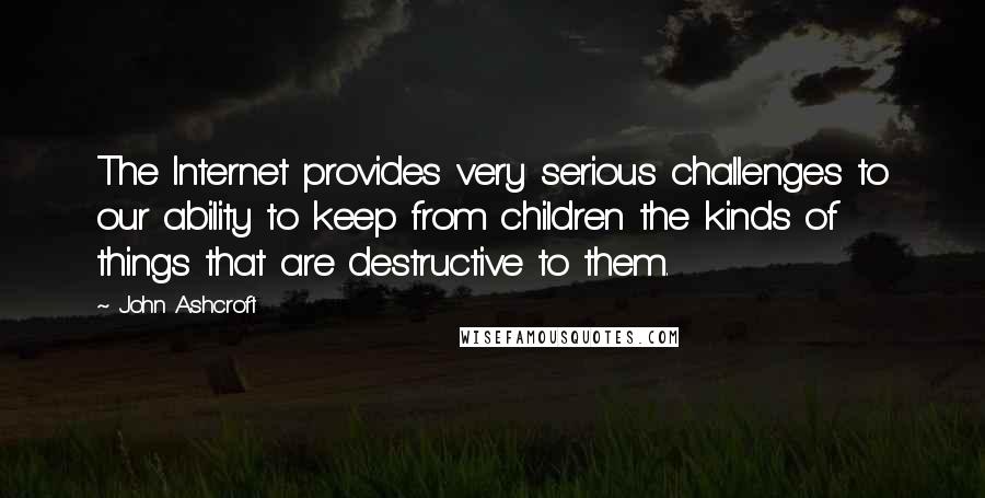 John Ashcroft Quotes: The Internet provides very serious challenges to our ability to keep from children the kinds of things that are destructive to them.