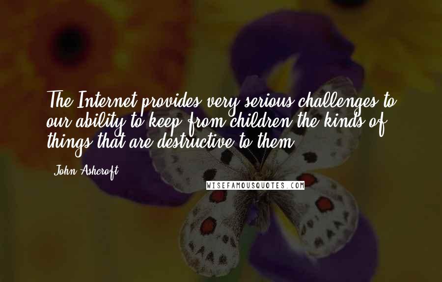 John Ashcroft Quotes: The Internet provides very serious challenges to our ability to keep from children the kinds of things that are destructive to them.