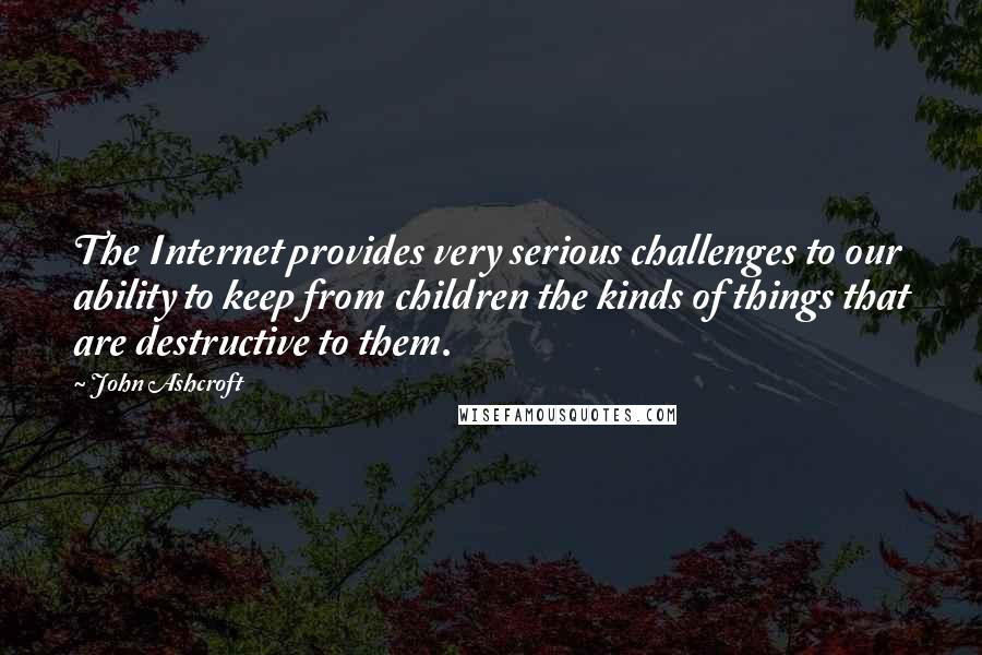 John Ashcroft Quotes: The Internet provides very serious challenges to our ability to keep from children the kinds of things that are destructive to them.