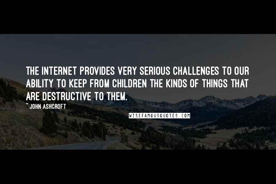 John Ashcroft Quotes: The Internet provides very serious challenges to our ability to keep from children the kinds of things that are destructive to them.