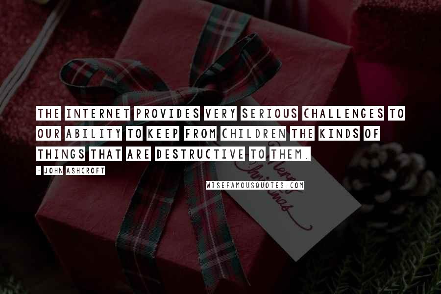 John Ashcroft Quotes: The Internet provides very serious challenges to our ability to keep from children the kinds of things that are destructive to them.