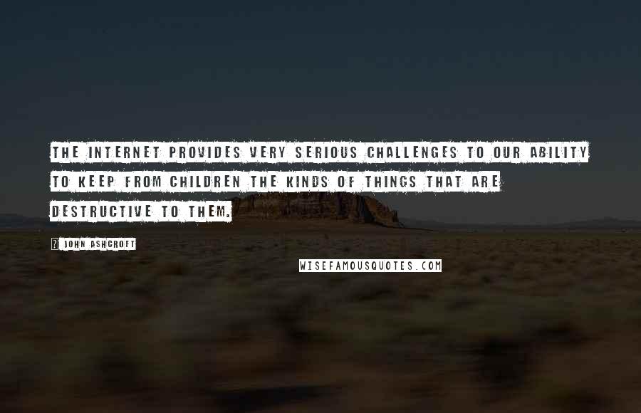 John Ashcroft Quotes: The Internet provides very serious challenges to our ability to keep from children the kinds of things that are destructive to them.