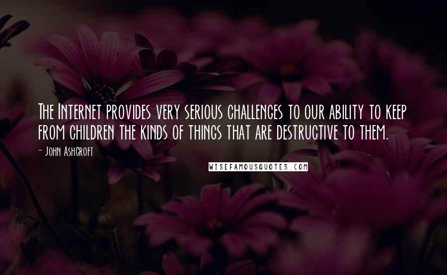 John Ashcroft Quotes: The Internet provides very serious challenges to our ability to keep from children the kinds of things that are destructive to them.