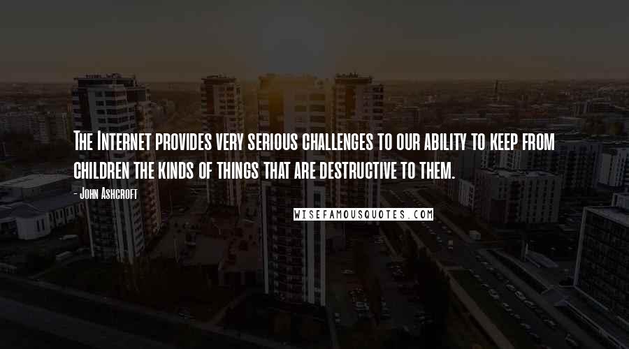 John Ashcroft Quotes: The Internet provides very serious challenges to our ability to keep from children the kinds of things that are destructive to them.