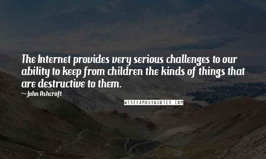 John Ashcroft Quotes: The Internet provides very serious challenges to our ability to keep from children the kinds of things that are destructive to them.