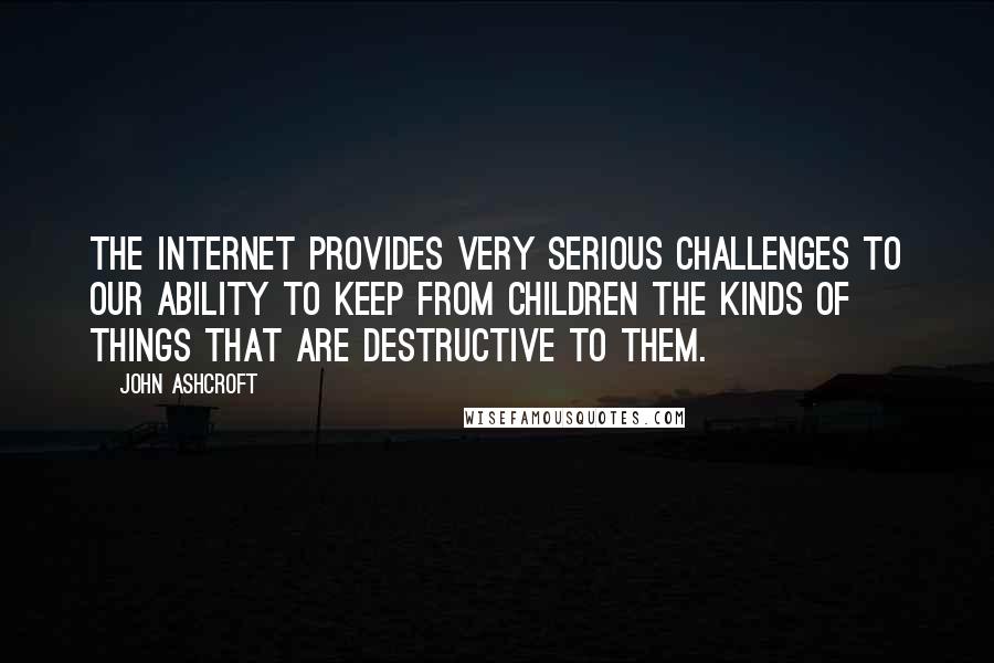 John Ashcroft Quotes: The Internet provides very serious challenges to our ability to keep from children the kinds of things that are destructive to them.