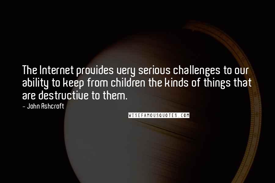 John Ashcroft Quotes: The Internet provides very serious challenges to our ability to keep from children the kinds of things that are destructive to them.