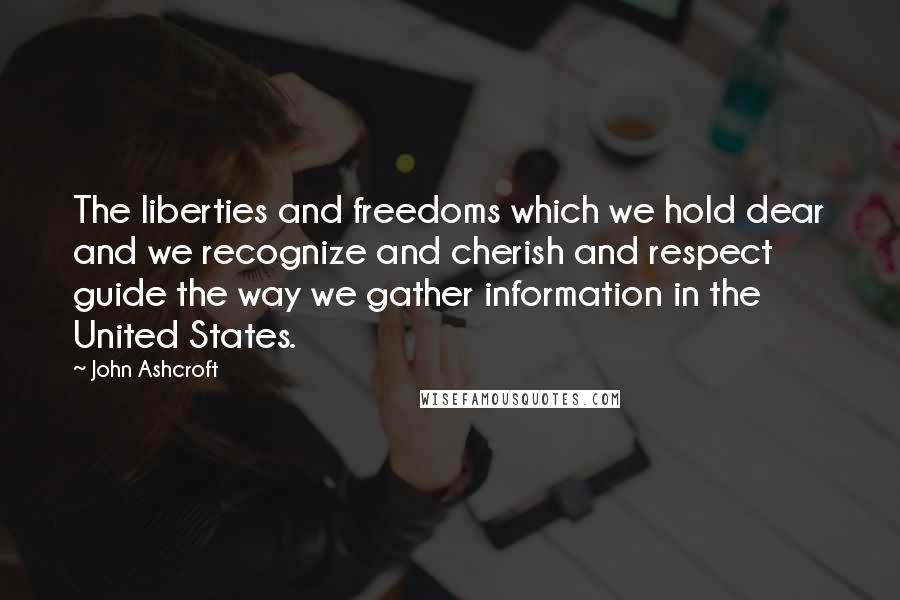John Ashcroft Quotes: The liberties and freedoms which we hold dear and we recognize and cherish and respect guide the way we gather information in the United States.