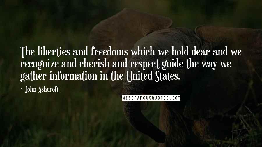 John Ashcroft Quotes: The liberties and freedoms which we hold dear and we recognize and cherish and respect guide the way we gather information in the United States.