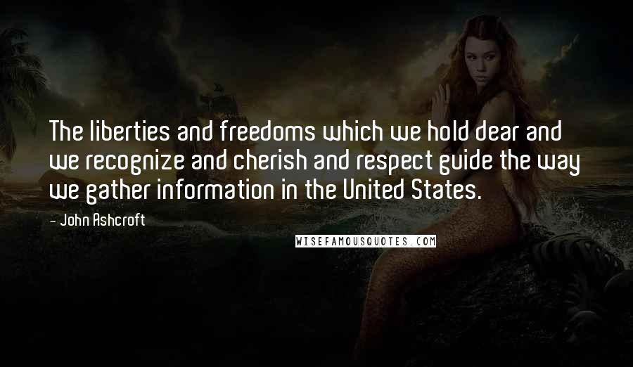 John Ashcroft Quotes: The liberties and freedoms which we hold dear and we recognize and cherish and respect guide the way we gather information in the United States.