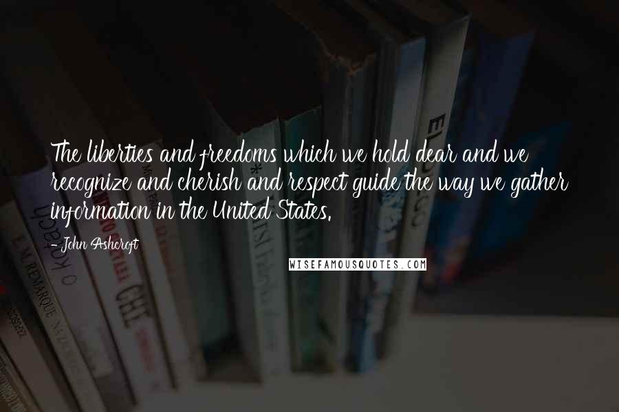 John Ashcroft Quotes: The liberties and freedoms which we hold dear and we recognize and cherish and respect guide the way we gather information in the United States.