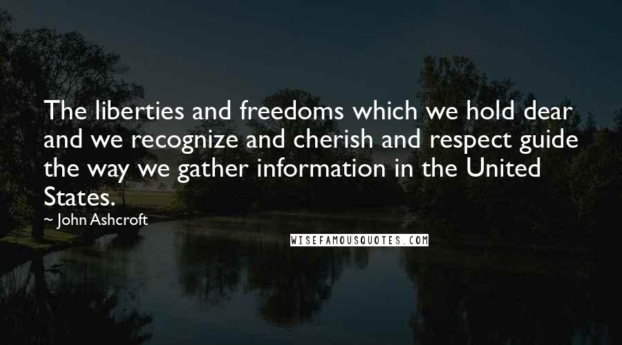 John Ashcroft Quotes: The liberties and freedoms which we hold dear and we recognize and cherish and respect guide the way we gather information in the United States.