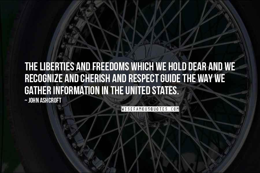 John Ashcroft Quotes: The liberties and freedoms which we hold dear and we recognize and cherish and respect guide the way we gather information in the United States.
