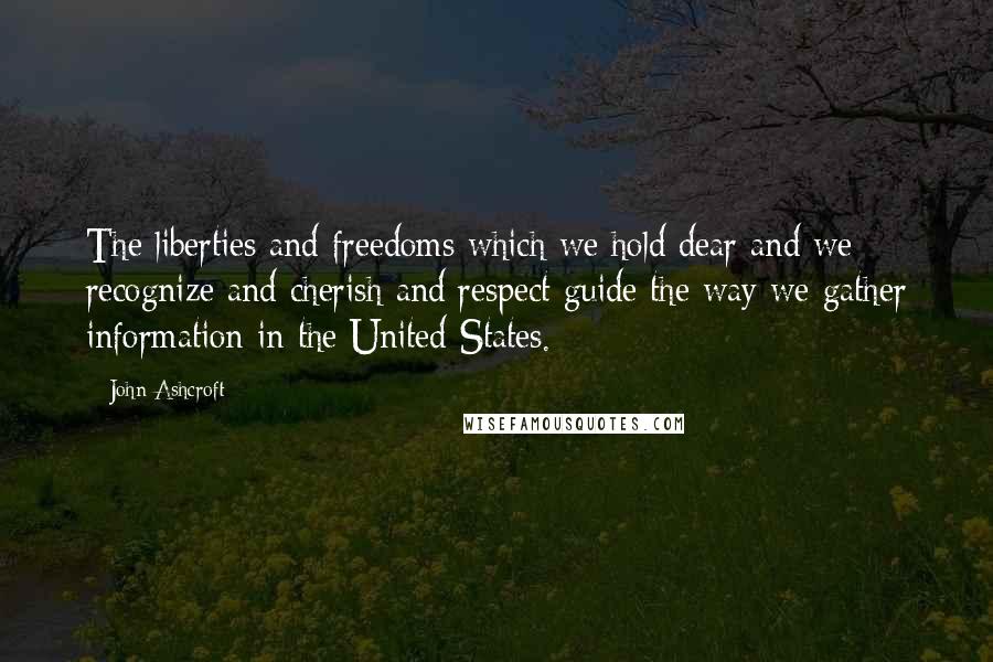 John Ashcroft Quotes: The liberties and freedoms which we hold dear and we recognize and cherish and respect guide the way we gather information in the United States.