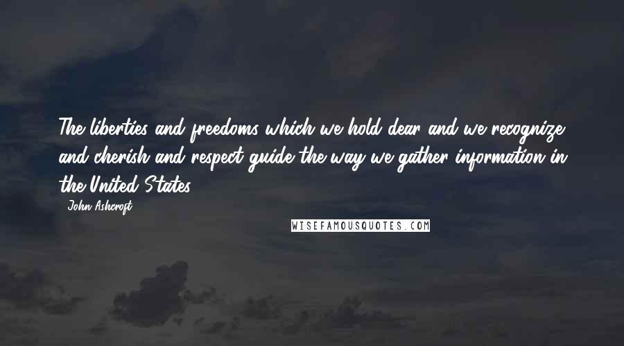 John Ashcroft Quotes: The liberties and freedoms which we hold dear and we recognize and cherish and respect guide the way we gather information in the United States.