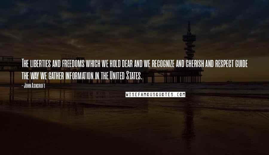 John Ashcroft Quotes: The liberties and freedoms which we hold dear and we recognize and cherish and respect guide the way we gather information in the United States.