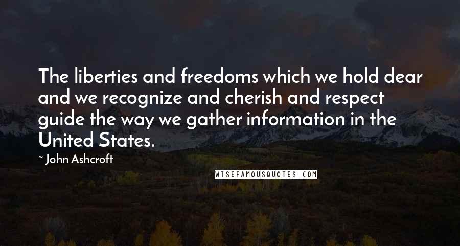 John Ashcroft Quotes: The liberties and freedoms which we hold dear and we recognize and cherish and respect guide the way we gather information in the United States.
