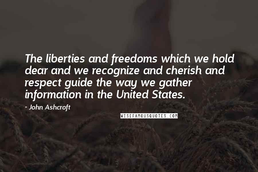 John Ashcroft Quotes: The liberties and freedoms which we hold dear and we recognize and cherish and respect guide the way we gather information in the United States.