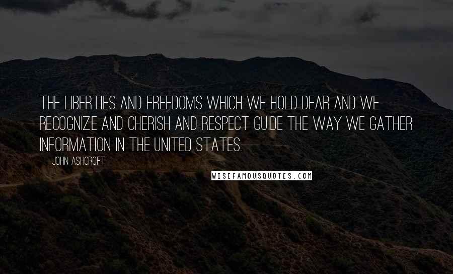 John Ashcroft Quotes: The liberties and freedoms which we hold dear and we recognize and cherish and respect guide the way we gather information in the United States.