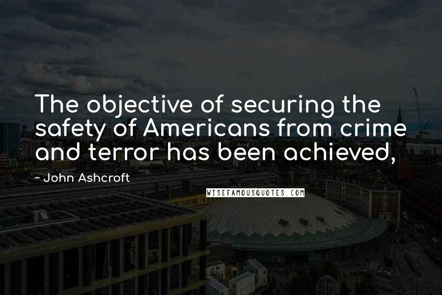 John Ashcroft Quotes: The objective of securing the safety of Americans from crime and terror has been achieved,