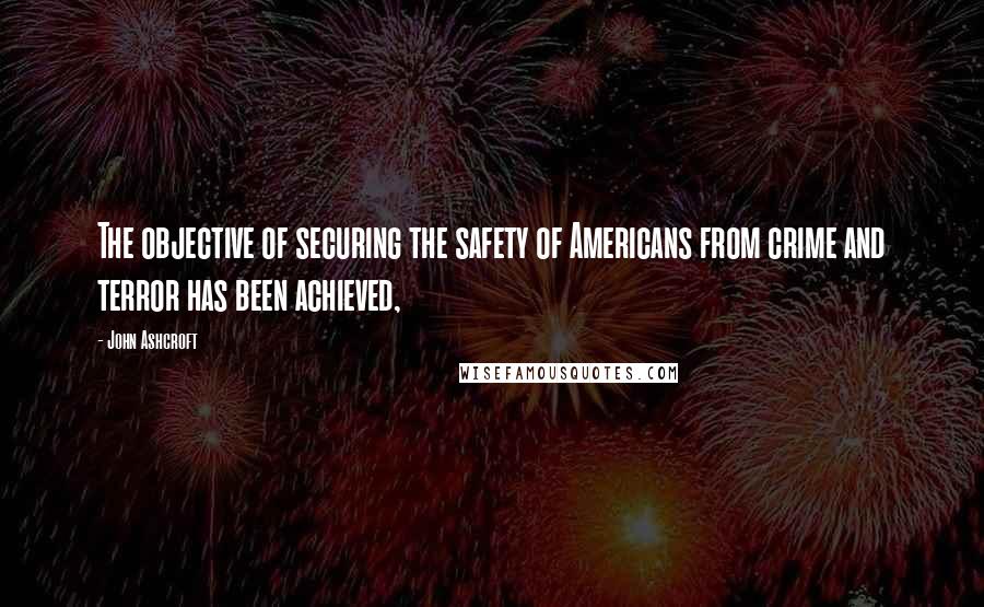 John Ashcroft Quotes: The objective of securing the safety of Americans from crime and terror has been achieved,