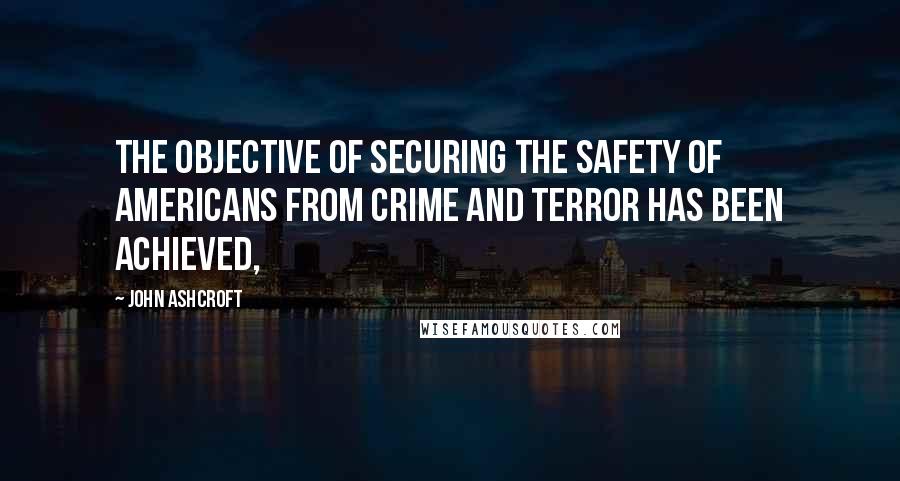 John Ashcroft Quotes: The objective of securing the safety of Americans from crime and terror has been achieved,