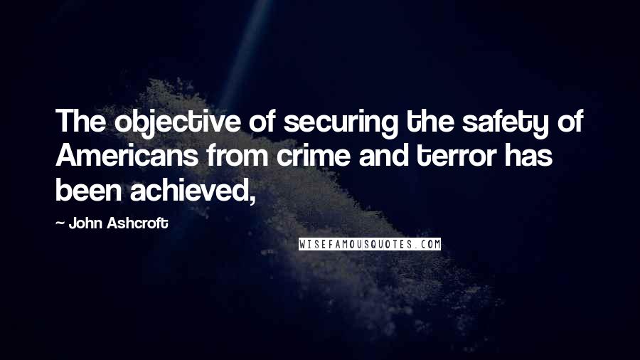 John Ashcroft Quotes: The objective of securing the safety of Americans from crime and terror has been achieved,