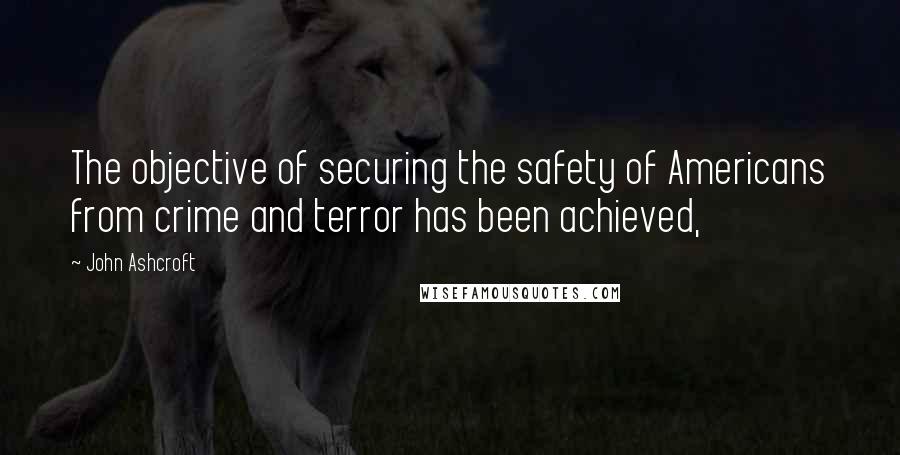 John Ashcroft Quotes: The objective of securing the safety of Americans from crime and terror has been achieved,