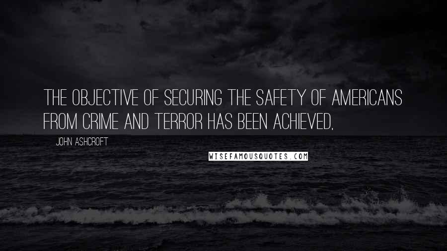 John Ashcroft Quotes: The objective of securing the safety of Americans from crime and terror has been achieved,