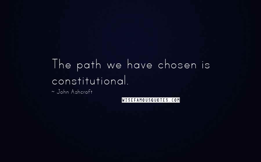 John Ashcroft Quotes: The path we have chosen is constitutional.