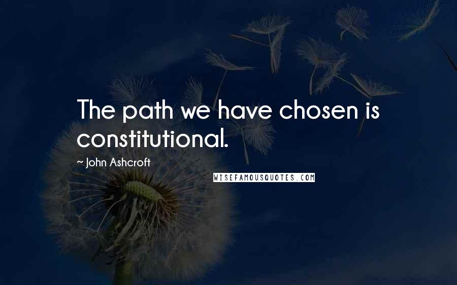 John Ashcroft Quotes: The path we have chosen is constitutional.