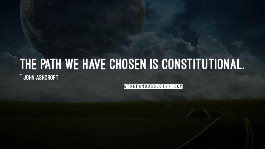 John Ashcroft Quotes: The path we have chosen is constitutional.