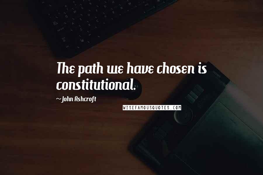 John Ashcroft Quotes: The path we have chosen is constitutional.