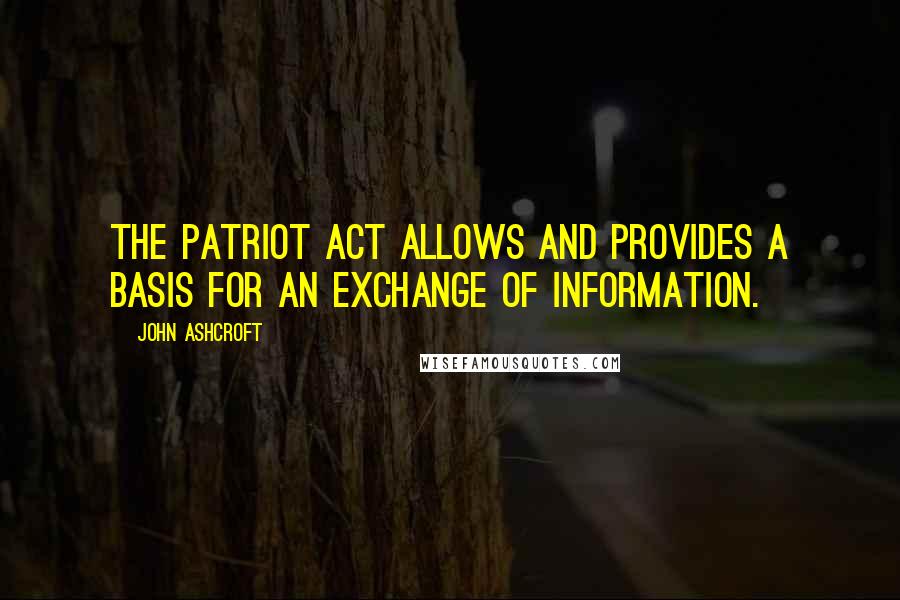 John Ashcroft Quotes: The Patriot Act allows and provides a basis for an exchange of information.