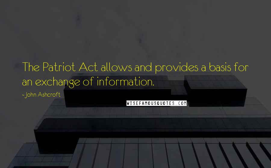 John Ashcroft Quotes: The Patriot Act allows and provides a basis for an exchange of information.