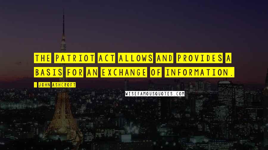 John Ashcroft Quotes: The Patriot Act allows and provides a basis for an exchange of information.