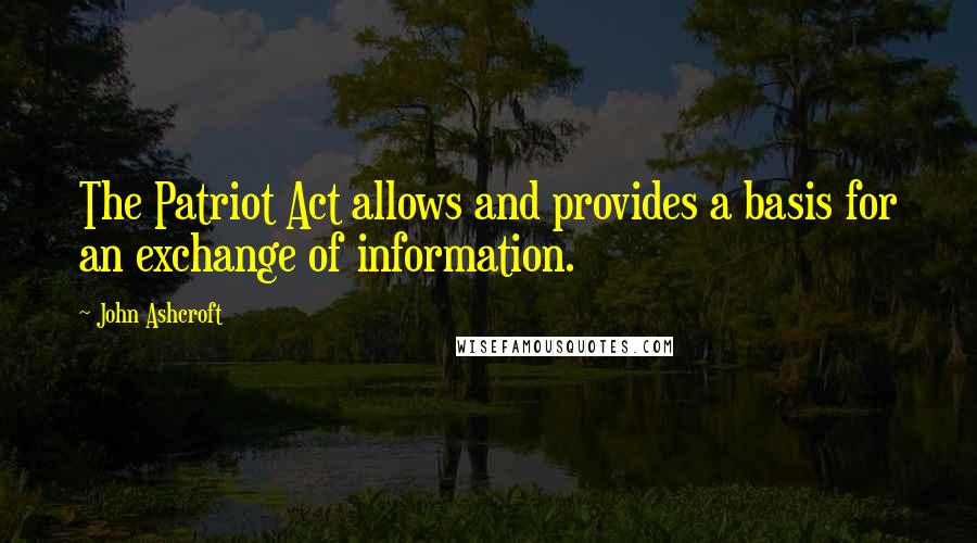 John Ashcroft Quotes: The Patriot Act allows and provides a basis for an exchange of information.