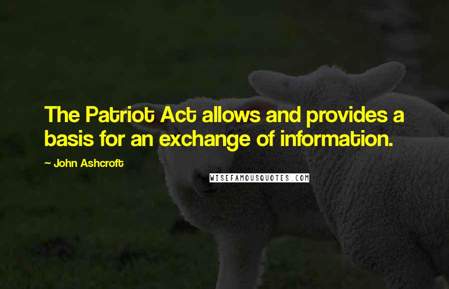John Ashcroft Quotes: The Patriot Act allows and provides a basis for an exchange of information.