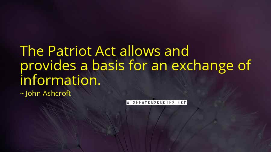 John Ashcroft Quotes: The Patriot Act allows and provides a basis for an exchange of information.