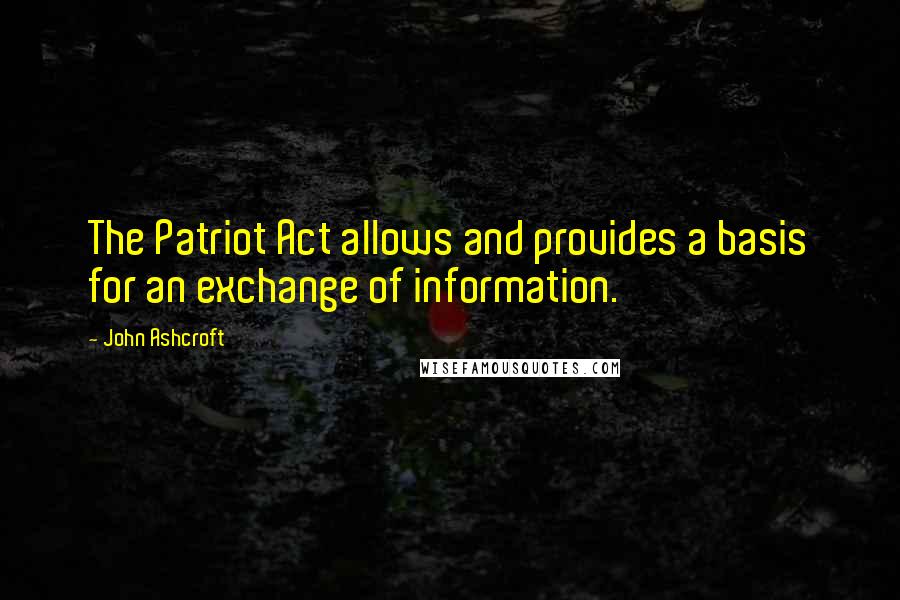John Ashcroft Quotes: The Patriot Act allows and provides a basis for an exchange of information.