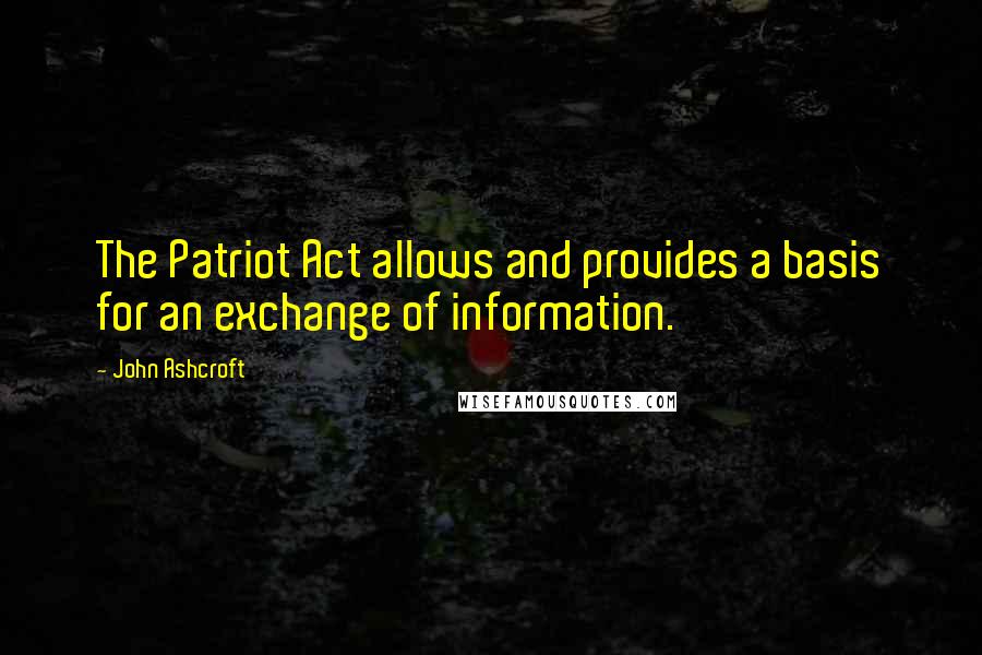John Ashcroft Quotes: The Patriot Act allows and provides a basis for an exchange of information.