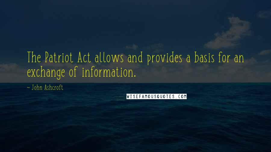 John Ashcroft Quotes: The Patriot Act allows and provides a basis for an exchange of information.