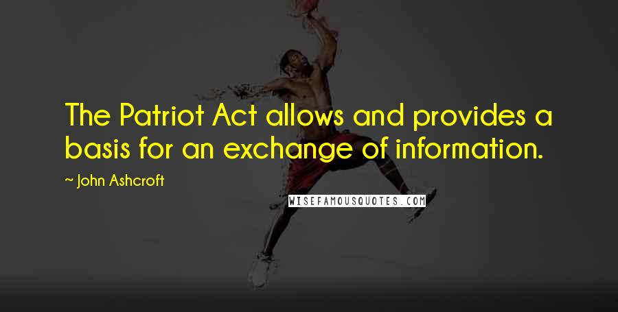 John Ashcroft Quotes: The Patriot Act allows and provides a basis for an exchange of information.