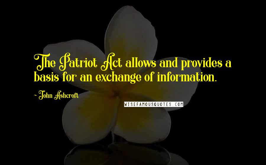 John Ashcroft Quotes: The Patriot Act allows and provides a basis for an exchange of information.