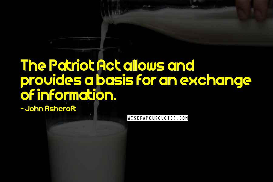 John Ashcroft Quotes: The Patriot Act allows and provides a basis for an exchange of information.