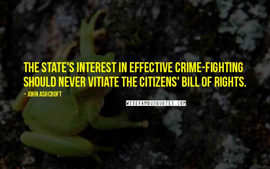 John Ashcroft Quotes: The state's interest in effective crime-fighting should never vitiate the citizens' Bill of Rights.