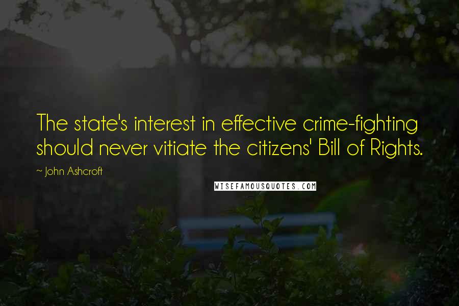 John Ashcroft Quotes: The state's interest in effective crime-fighting should never vitiate the citizens' Bill of Rights.